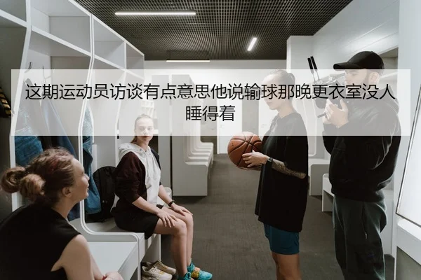这期运动员访谈有点意思他说输球那晚更衣室没人睡得着（kaiyun）
