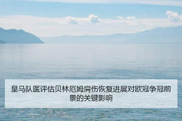 皇马队医评估贝林厄姆肩伤恢复进展对欧冠争冠前景的关键影响（kaiyun）