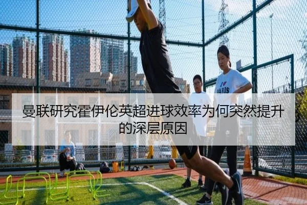 曼联研究霍伊伦英超进球效率为何突然提升的深层原因（kaiyun）