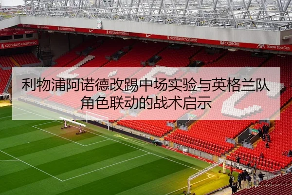 利物浦阿诺德改踢中场实验与英格兰队角色联动的战术启示（kaiyun）