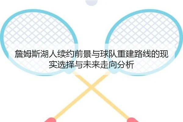 詹姆斯湖人续约前景与球队重建路线的现实选择与未来走向分析（kaiyun）