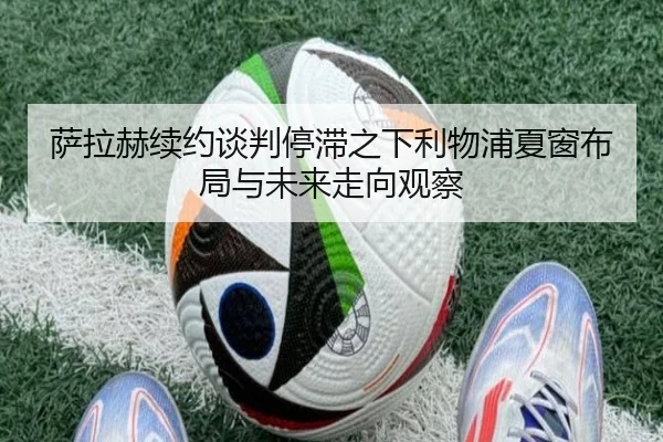 萨拉赫续约谈判停滞之下利物浦夏窗布局与未来走向观察（kaiyun）