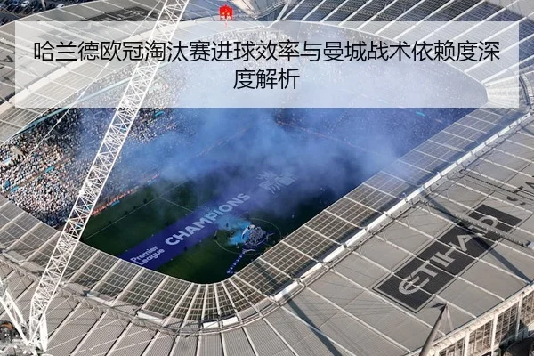 哈兰德欧冠淘汰赛进球效率与曼城战术依赖度深度解析（kaiyun）