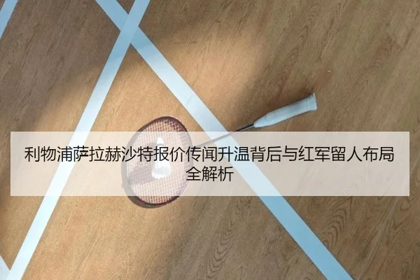 利物浦萨拉赫沙特报价传闻升温背后与红军留人布局全解析（kaiyun）