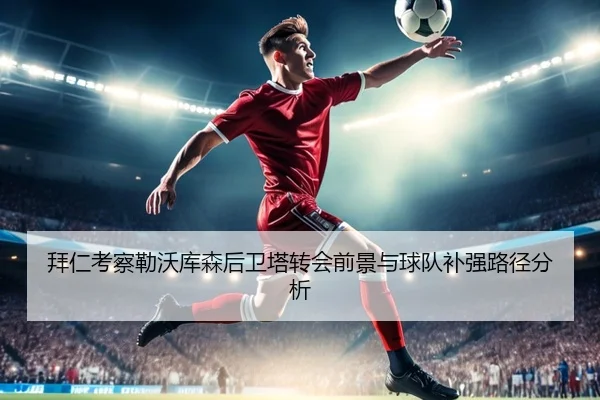 拜仁考察勒沃库森后卫塔转会前景与球队补强路径分析（kaiyun）