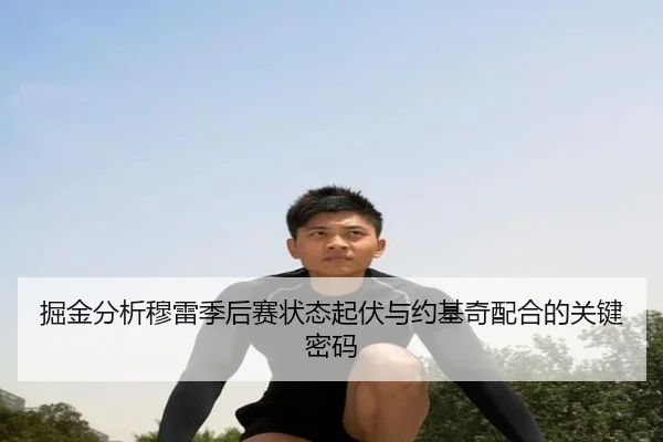 掘金分析穆雷季后赛状态起伏与约基奇配合的关键密码（kaiyun）