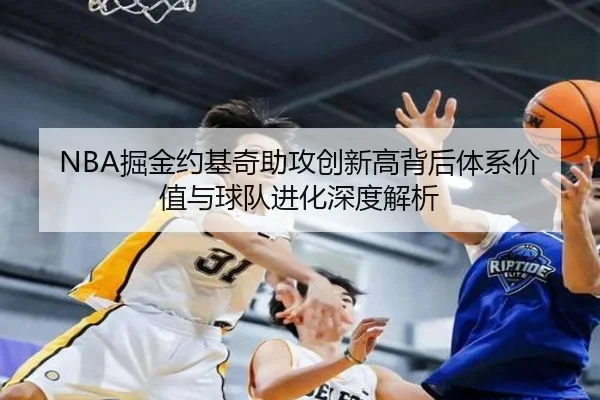 NBA掘金约基奇助攻创新高背后体系价值与球队进化深度解析（kaiyun）