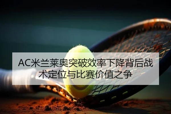 AC米兰莱奥突破效率下降背后战术定位与比赛价值之争（kaiyun）