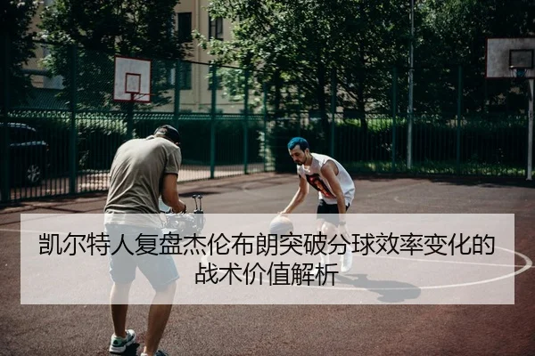 凯尔特人复盘杰伦布朗突破分球效率变化的战术价值解析（kaiyun）