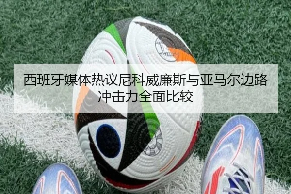 西班牙媒体热议尼科威廉斯与亚马尔边路冲击力全面比较 | kaiyun