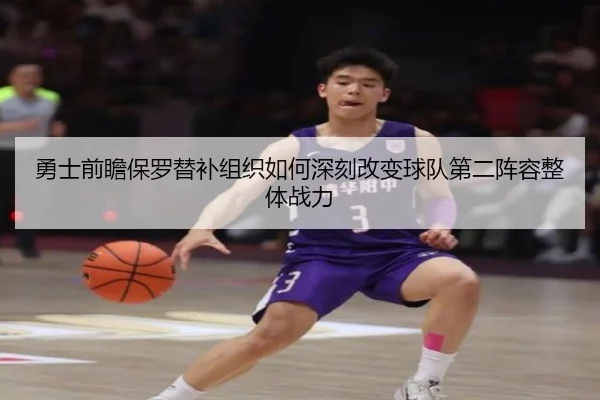 勇士前瞻保罗替补组织如何深刻改变球队第二阵容整体战力（kaiyun）