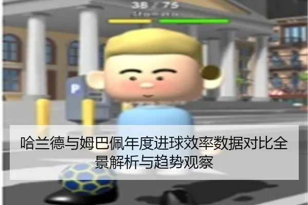 哈兰德与姆巴佩年度进球效率数据对比全景解析与趋势观察（kaiyun）