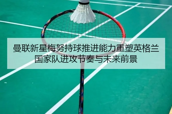 曼联新星梅努持球推进能力重塑英格兰国家队进攻节奏与未来前景 | kaiyun