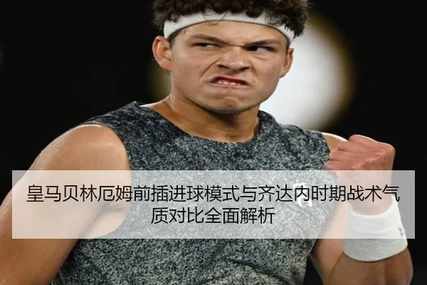 皇马贝林厄姆前插进球模式与齐达内时期战术气质对比全面解析（kaiyun）