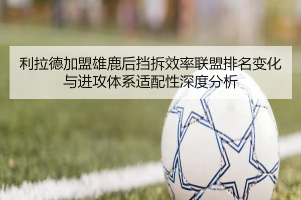 利拉德加盟雄鹿后挡拆效率联盟排名变化与进攻体系适配性深度分析（kaiyun）