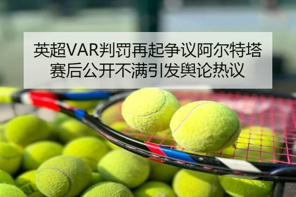英超VAR判罚再起争议阿尔特塔赛后公开不满引发舆论热议（kaiyun）