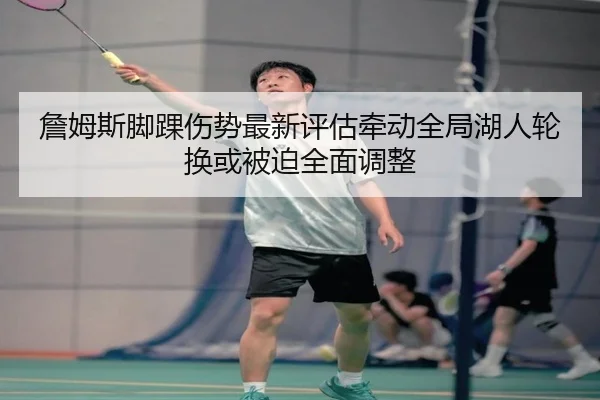 詹姆斯脚踝伤势最新评估牵动全局湖人轮换或被迫全面调整（kaiyun）
