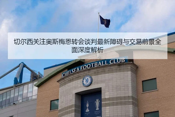 切尔西关注奥斯梅恩转会谈判最新障碍与交易前景全面深度解析（kaiyun）