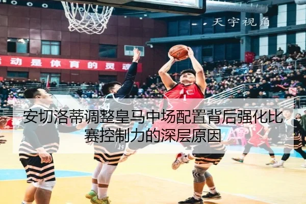 安切洛蒂调整皇马中场配置背后强化比赛控制力的深层原因（kaiyun）