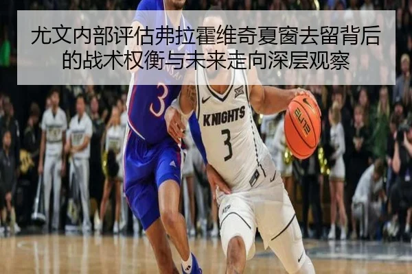 尤文内部评估弗拉霍维奇夏窗去留背后的战术权衡与未来走向深层观察（kaiyun）
