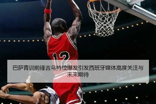 巴萨青训前锋吉乌持续爆发引发西班牙媒体高度关注与未来期待（kaiyun）